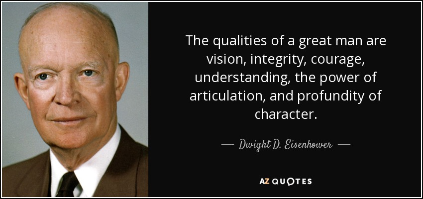 The qualities of a great man are vision, integrity, courage, understanding, the power of articulation, and profundity of character. - Dwight D. Eisenhower