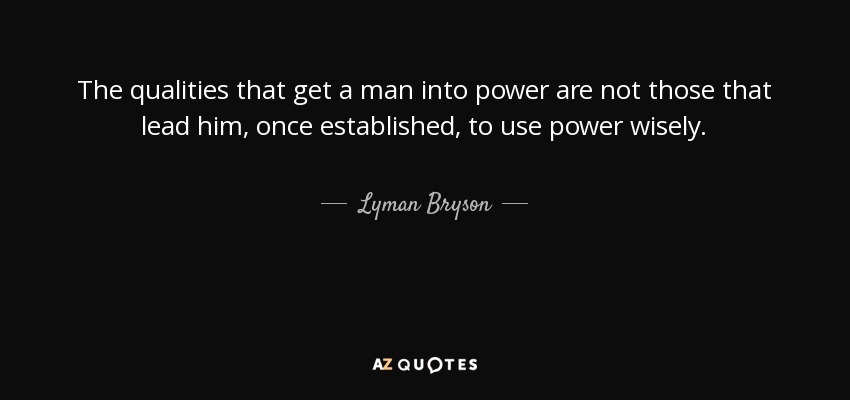 The qualities that get a man into power are not those that lead him, once established, to use power wisely. - Lyman Bryson