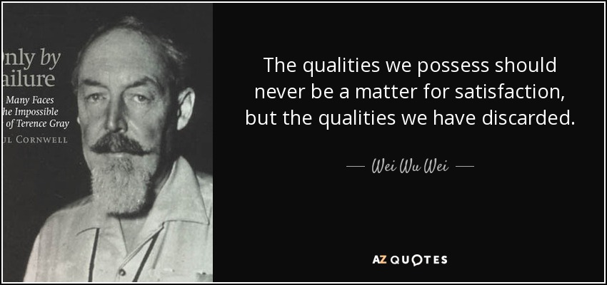The qualities we possess should never be a matter for satisfaction, but the qualities we have discarded. - Wei Wu Wei