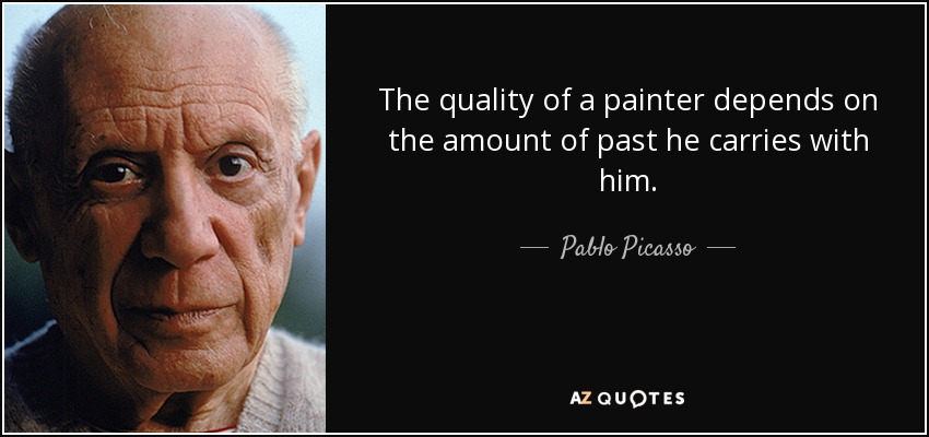 The quality of a painter depends on the amount of past he carries with him. - Pablo Picasso