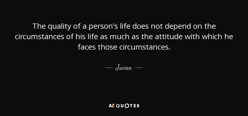 The quality of a person's life does not depend on the circumstances of his life as much as the attitude with which he faces those circumstances. - Javan