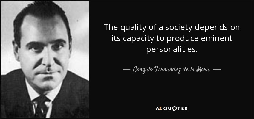 The quality of a society depends on its capacity to produce eminent personalities. - Gonzalo Fernandez de la Mora