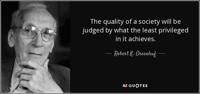 The quality of a society will be judged by what the least privileged in it achieves. - Robert K. Greenleaf