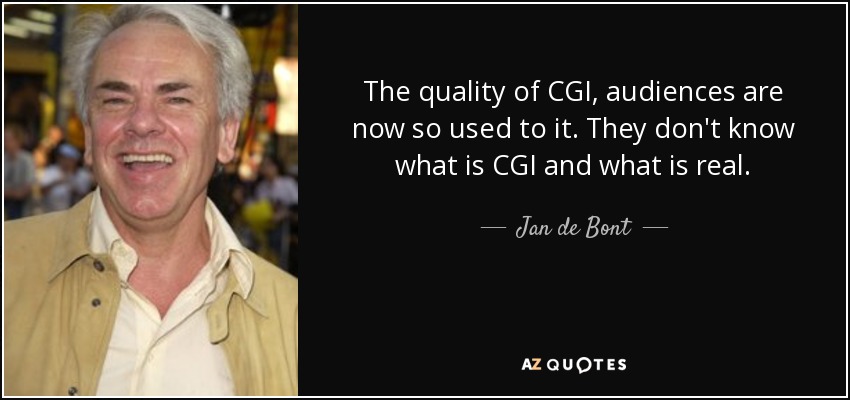 The quality of CGI, audiences are now so used to it. They don't know what is CGI and what is real. - Jan de Bont