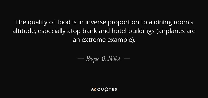 The quality of food is in inverse proportion to a dining room's altitude, especially atop bank and hotel buildings (airplanes are an extreme example). - Bryan Q. Miller