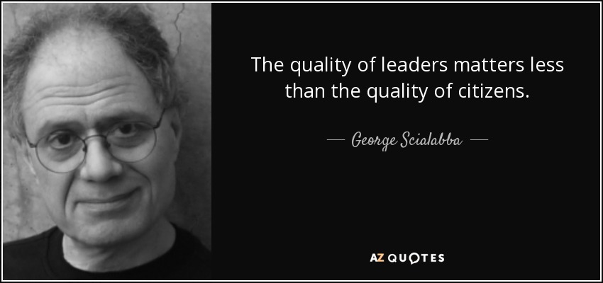 The quality of leaders matters less than the quality of citizens. - George Scialabba