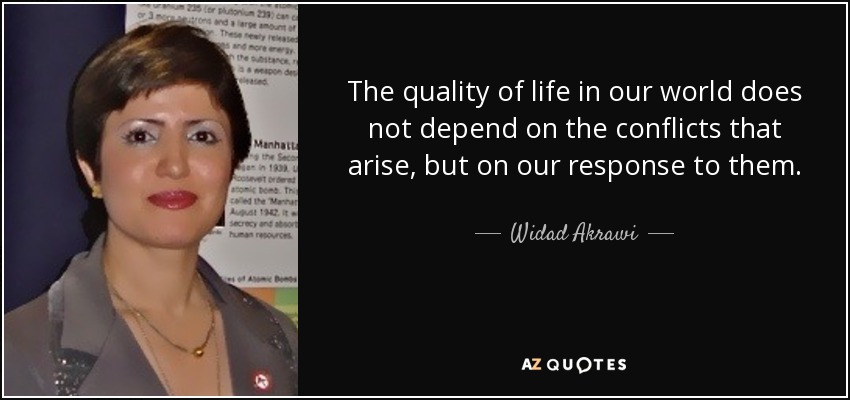 The quality of life in our world does not depend on the conflicts that arise, but on our response to them. - Widad Akrawi