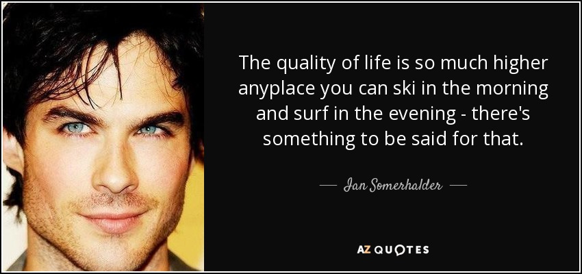 The quality of life is so much higher anyplace you can ski in the morning and surf in the evening - there's something to be said for that. - Ian Somerhalder