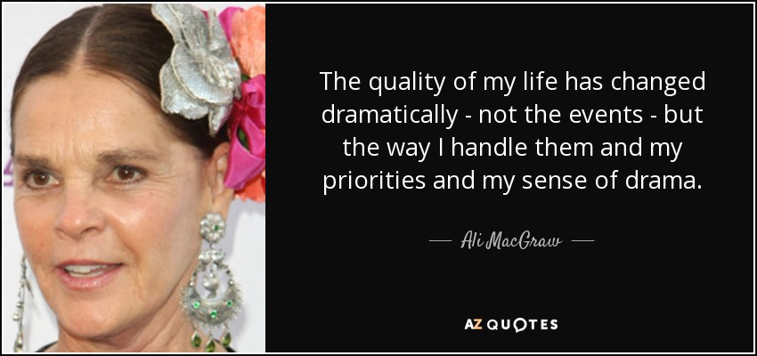 The quality of my life has changed dramatically - not the events - but the way I handle them and my priorities and my sense of drama. - Ali MacGraw