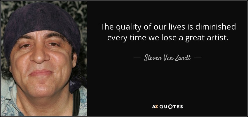 The quality of our lives is diminished every time we lose a great artist. - Steven Van Zandt
