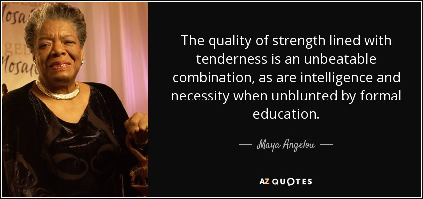 The quality of strength lined with tenderness is an unbeatable combination, as are intelligence and necessity when unblunted by formal education. - Maya Angelou