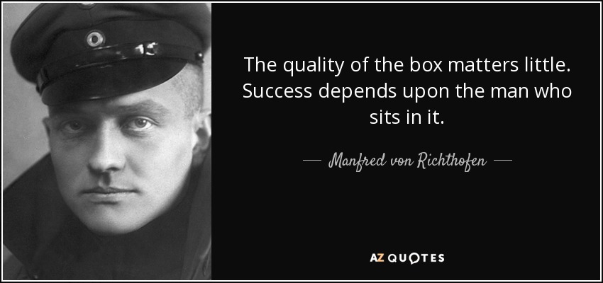 The quality of the box matters little. Success depends upon the man who sits in it. - Manfred von Richthofen
