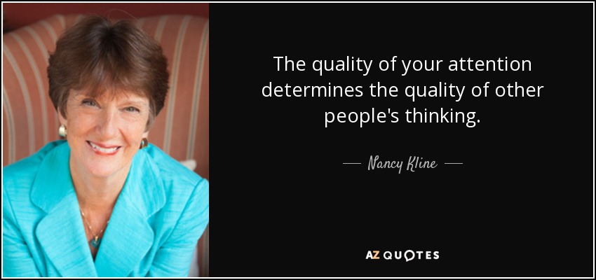 The quality of your attention determines the quality of other people's thinking. - Nancy Kline