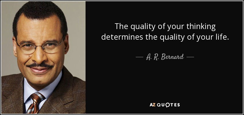 The quality of your thinking determines the quality of your life. - A. R. Bernard