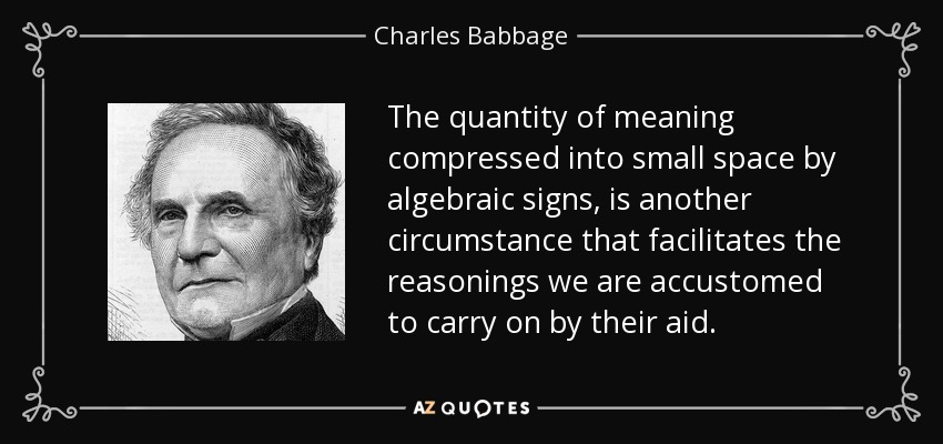 The quantity of meaning compressed into small space by algebraic signs, is another circumstance that facilitates the reasonings we are accustomed to carry on by their aid. - Charles Babbage