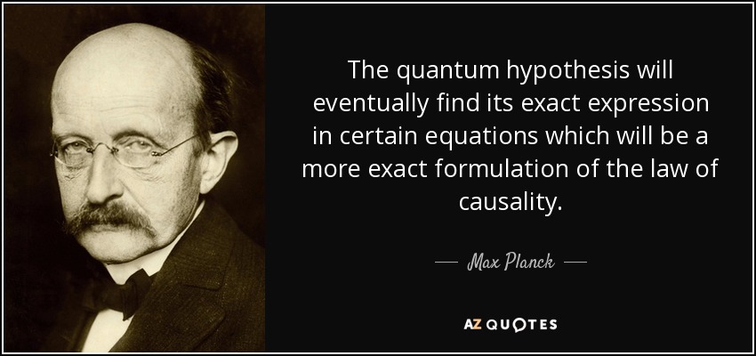 The quantum hypothesis will eventually find its exact expression in certain equations which will be a more exact formulation of the law of causality. - Max Planck