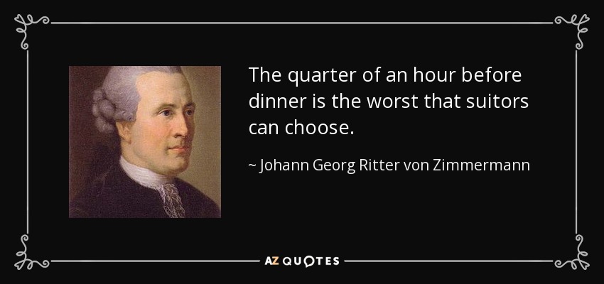 The quarter of an hour before dinner is the worst that suitors can choose. - Johann Georg Ritter von Zimmermann