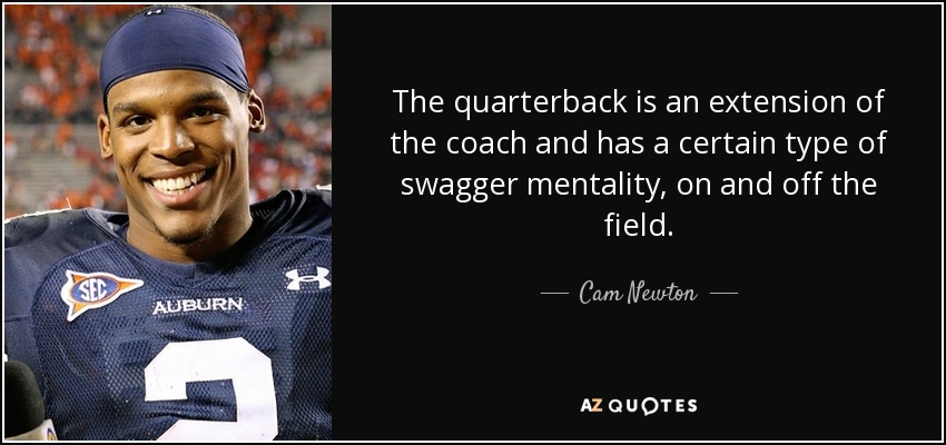 The quarterback is an extension of the coach and has a certain type of swagger mentality, on and off the field. - Cam Newton