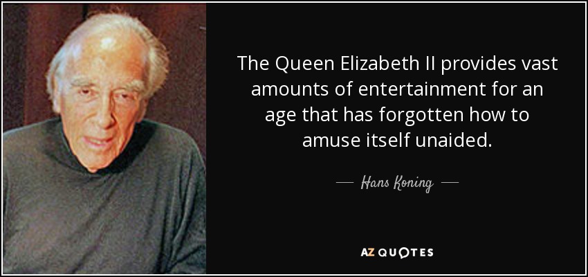 The Queen Elizabeth II provides vast amounts of entertainment for an age that has forgotten how to amuse itself unaided. - Hans Koning