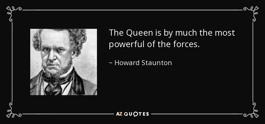 The Queen is by much the most powerful of the forces. - Howard Staunton