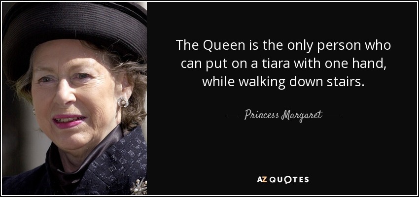 The Queen is the only person who can put on a tiara with one hand, while walking down stairs. - Princess Margaret