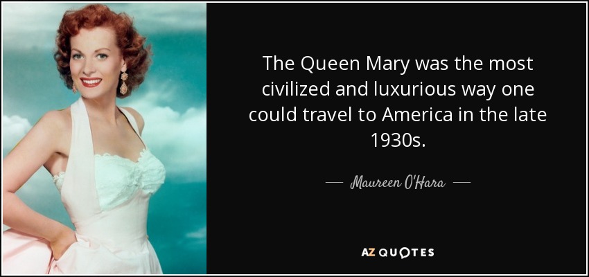 The Queen Mary was the most civilized and luxurious way one could travel to America in the late 1930s. - Maureen O'Hara