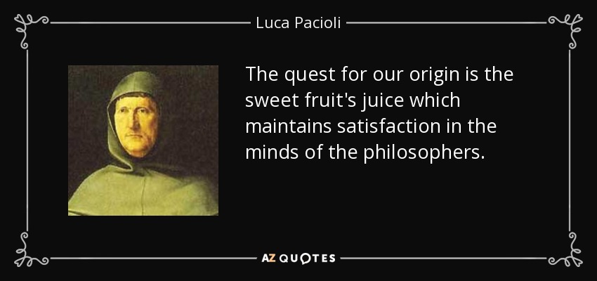 The quest for our origin is the sweet fruit's juice which maintains satisfaction in the minds of the philosophers. - Luca Pacioli