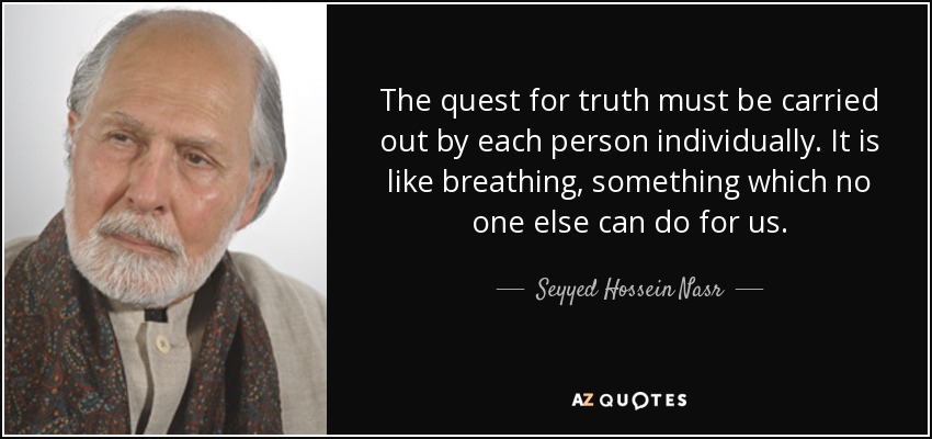 The quest for truth must be carried out by each person individually. It is like breathing, something which no one else can do for us. - Seyyed Hossein Nasr