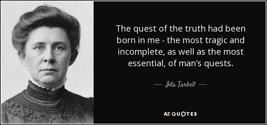 The quest of the truth had been born in me - the most tragic and incomplete, as well as the most essential, of man's quests. - Ida Tarbell