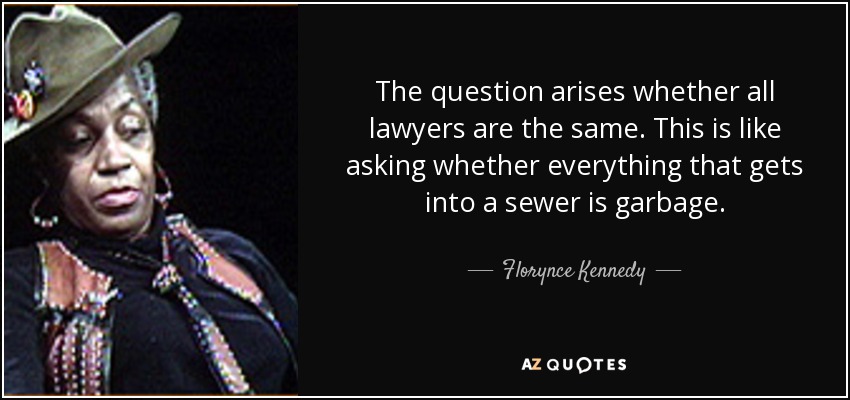 The question arises whether all lawyers are the same. This is like asking whether everything that gets into a sewer is garbage. - Florynce Kennedy