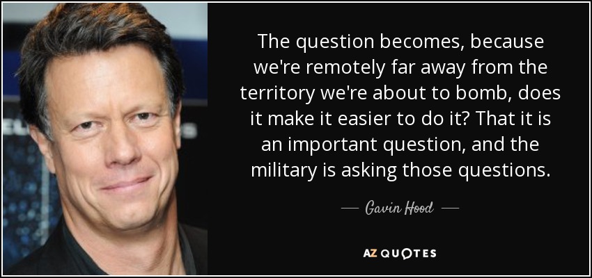 The question becomes, because we're remotely far away from the territory we're about to bomb, does it make it easier to do it? That it is an important question, and the military is asking those questions. - Gavin Hood