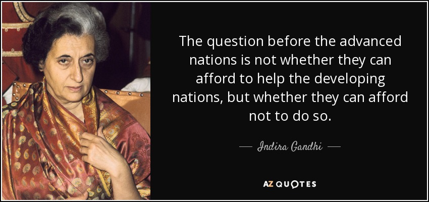 The question before the advanced nations is not whether they can afford to help the developing nations, but whether they can afford not to do so. - Indira Gandhi
