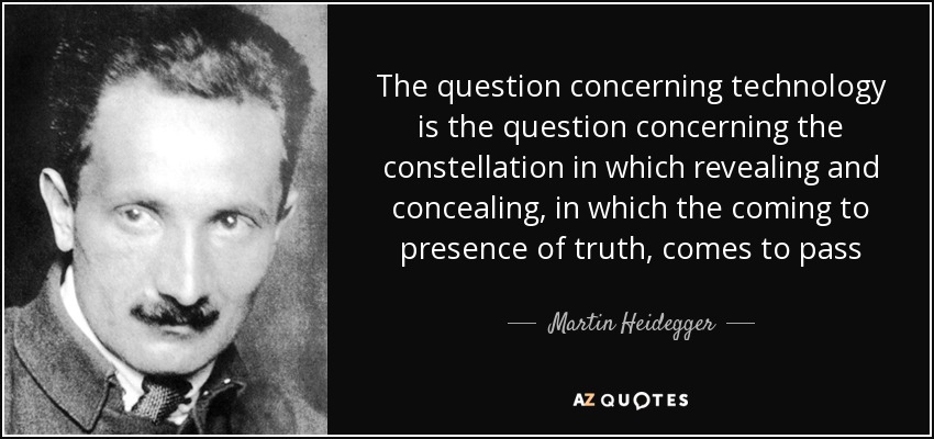 The question concerning technology is the question concerning the constellation in which revealing and concealing, in which the coming to presence of truth, comes to pass - Martin Heidegger