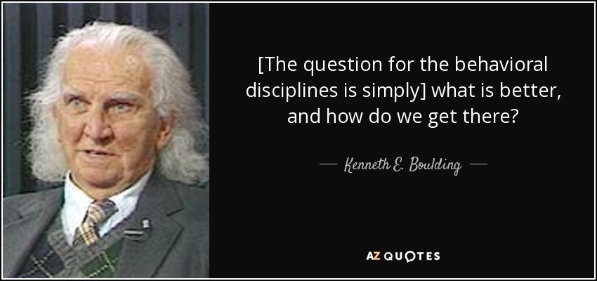[The question for the behavioral disciplines is simply] what is better, and how do we get there? - Kenneth E. Boulding
