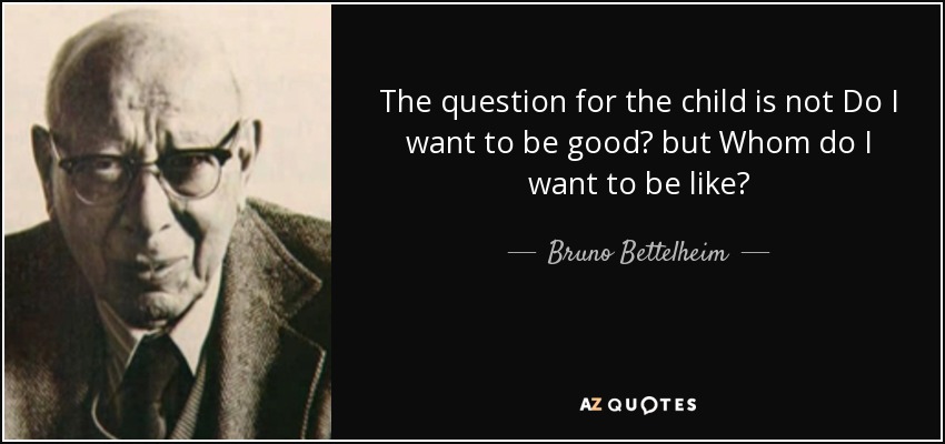 The question for the child is not Do I want to be good? but Whom do I want to be like? - Bruno Bettelheim