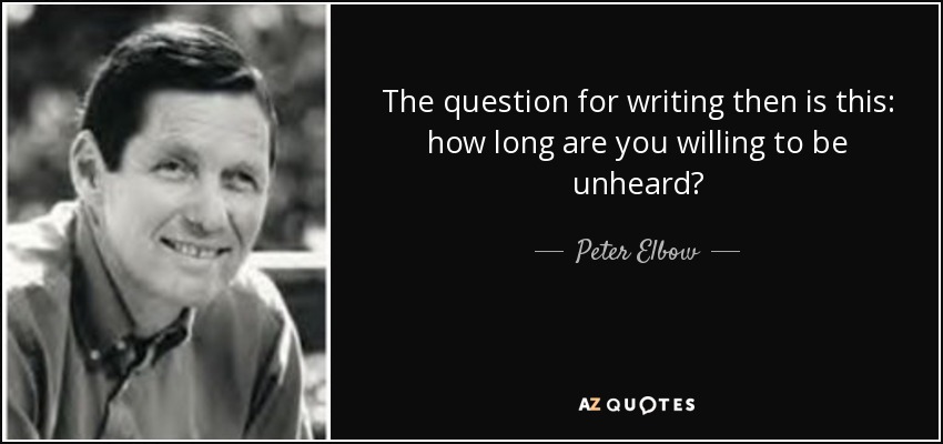 The question for writing then is this: how long are you willing to be unheard? - Peter Elbow