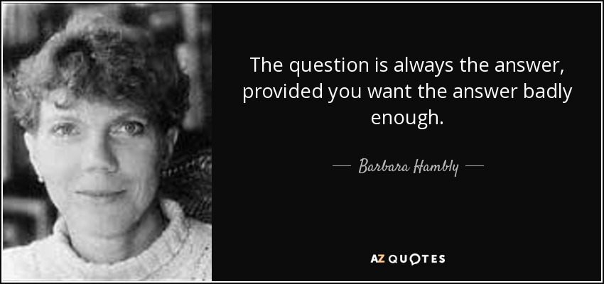 The question is always the answer, provided you want the answer badly enough. - Barbara Hambly