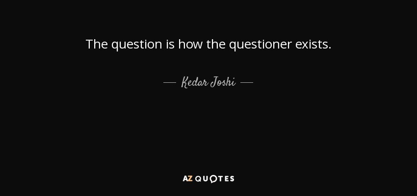 The question is how the questioner exists. - Kedar Joshi