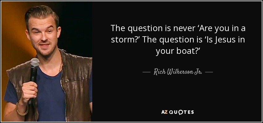 The question is never ‘Are you in a storm?’ The question is ‘Is Jesus in your boat?’ - Rich Wilkerson Jr.