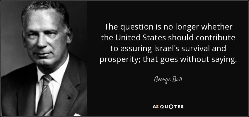 The question is no longer whether the United States should contribute to assuring Israel's survival and prosperity; that goes without saying. - George Ball