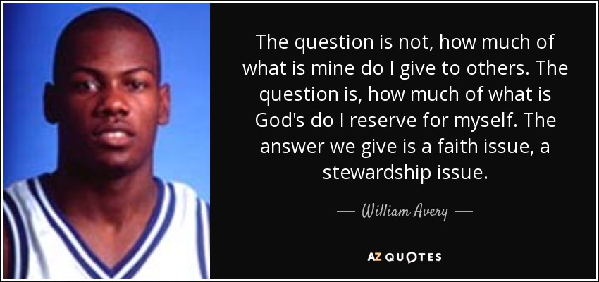 The question is not, how much of what is mine do I give to others. The question is, how much of what is God's do I reserve for myself. The answer we give is a faith issue, a stewardship issue. - William Avery