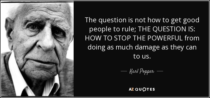 The question is not how to get good people to rule; THE QUESTION IS: HOW TO STOP THE POWERFUL from doing as much damage as they can to us. - Karl Popper