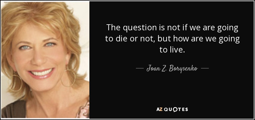 The question is not if we are going to die or not, but how are we going to live. - Joan Z. Borysenko