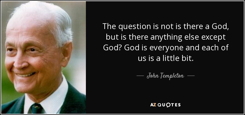The question is not is there a God, but is there anything else except God? God is everyone and each of us is a little bit. - John Templeton