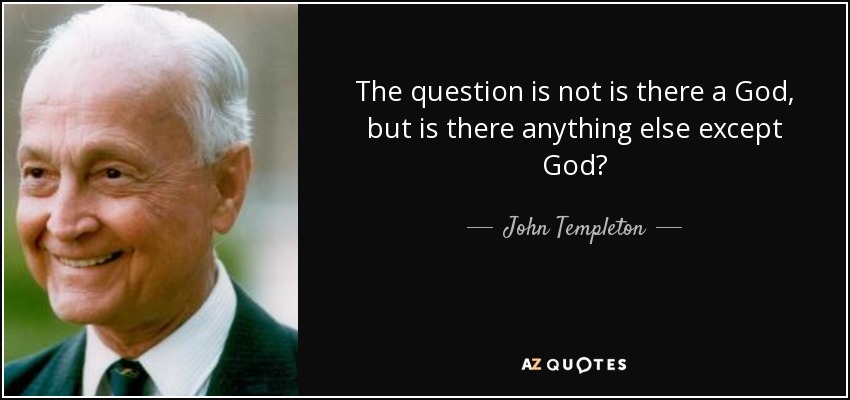 The question is not is there a God, but is there anything else except God? - John Templeton