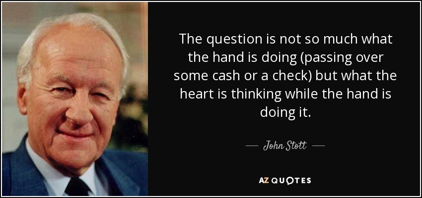 The question is not so much what the hand is doing (passing over some cash or a check) but what the heart is thinking while the hand is doing it. - John Stott