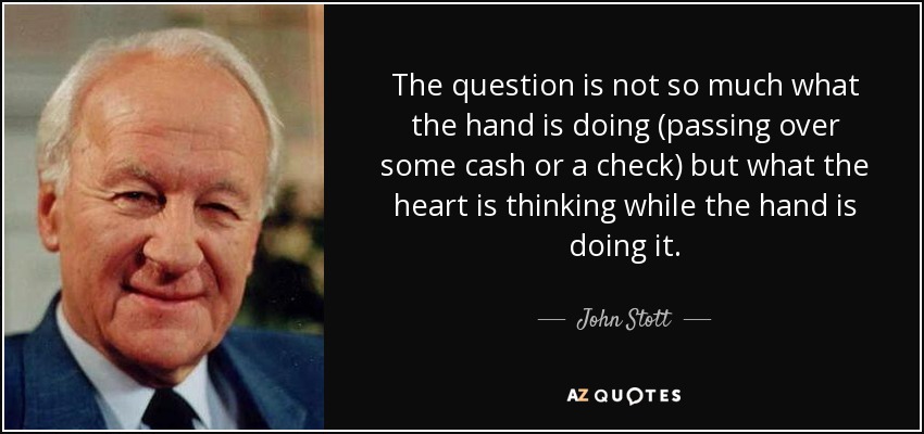The question is not so much what the hand is doing (passing over some cash or a check) but what the heart is thinking while the hand is doing it. - John Stott