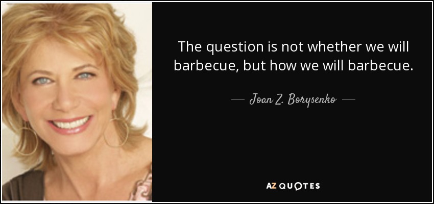 The question is not whether we will barbecue, but how we will barbecue. - Joan Z. Borysenko