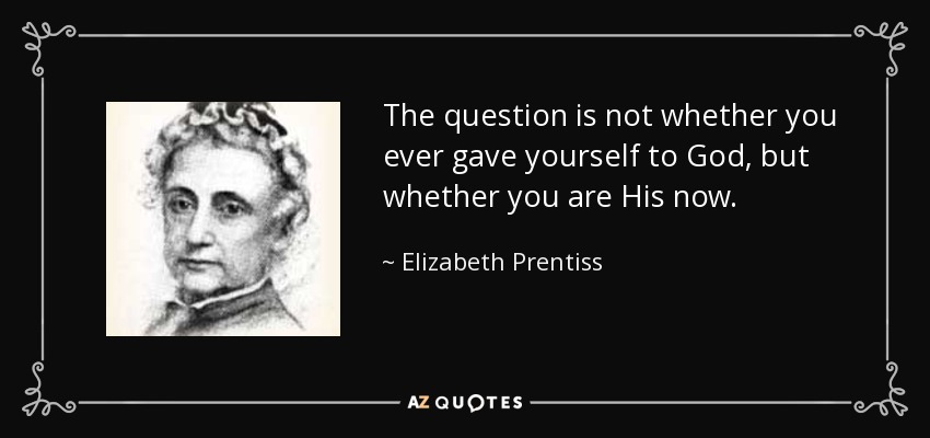 The question is not whether you ever gave yourself to God, but whether you are His now. - Elizabeth Prentiss