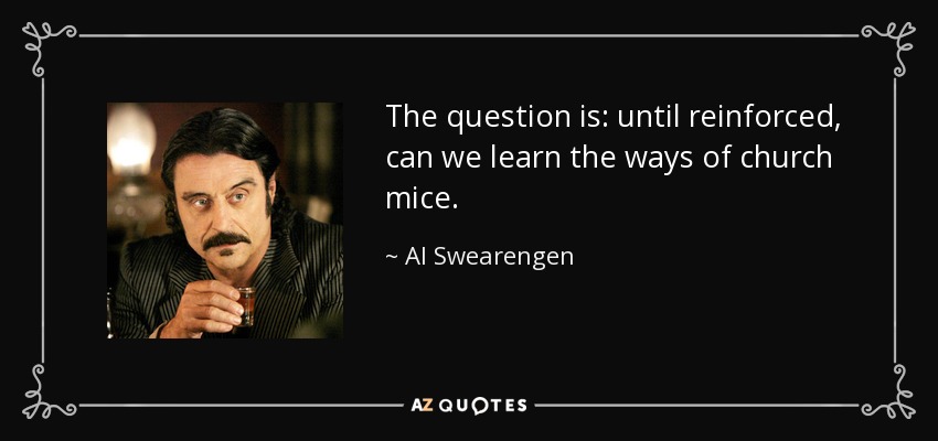 The question is: until reinforced, can we learn the ways of church mice. - Al Swearengen